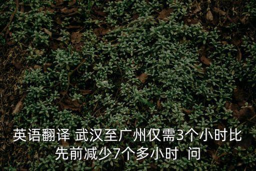 英語翻譯 武漢至廣州僅需3個小時比先前減少7個多小時  問