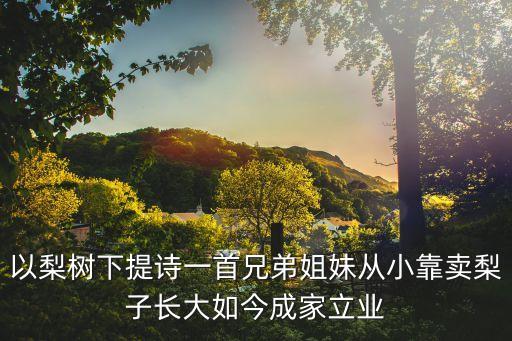 以梨樹下提詩一首兄弟姐妹從小靠賣梨子長大如今成家立業
