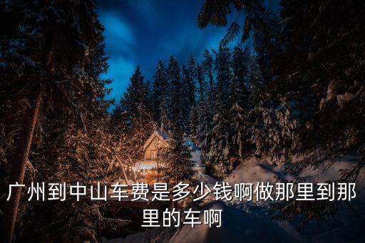 廣州到中山車費是多少錢啊做那里到那里的車啊