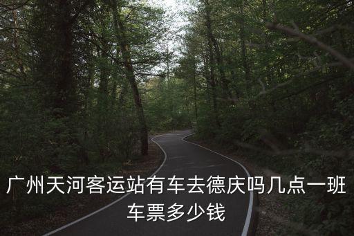 廣州天河客運站有車去德慶嗎幾點一班車票多少錢