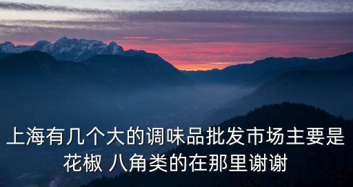 上海有幾個大的調味品批發市場主要是花椒 八角類的在那里謝謝