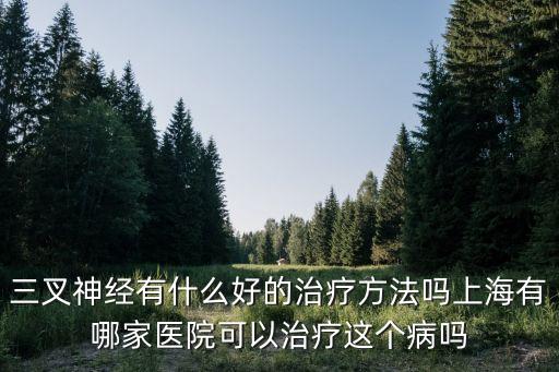 三叉神經(jīng)有什么好的治療方法嗎上海有哪家醫(yī)院可以治療這個病嗎