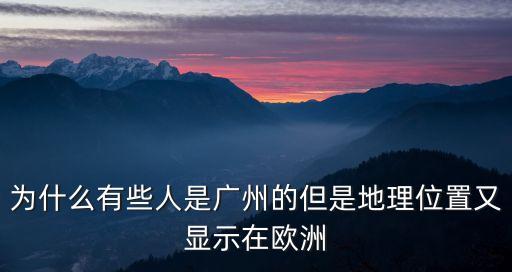 為什么有些人是廣州的但是地理位置又顯示在歐洲