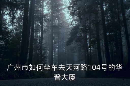 廣州華普大廈坐什么車，廣州市如何坐車去天河路104號的華普大廈