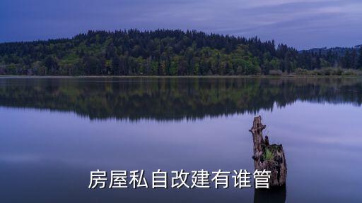 上海市城鎮私房改 擴建規劃管理，房屋私自改建有誰管