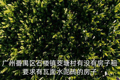 廣州番禺區石樓鎮茭塘村有沒有房子租要求有瓦面水泥磚的房子