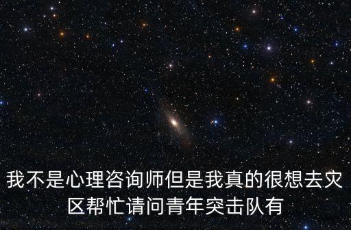 我不是心理咨詢師但是我真的很想去災區幫忙請問青年突擊隊有
