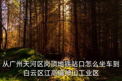 從廣州天河區崗頂地鐵站口怎么坐車到白云區江高鎮神山工業區