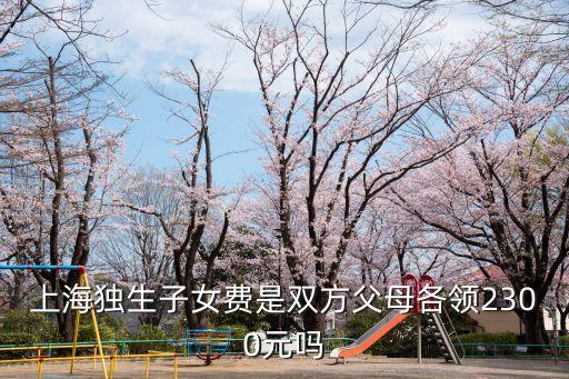 上海獨(dú)生子女費(fèi)是雙方父母各領(lǐng)2300元嗎