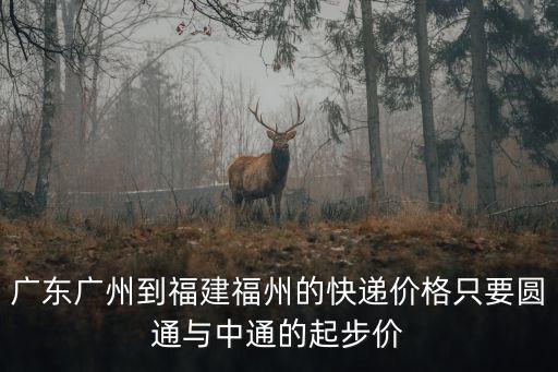 廣州到福州50公斤物流多少錢，廣東廣州到福建福州的快遞價格只要圓通與中通的起步價