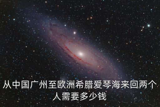 從中國廣州至歐洲希臘愛琴海來回兩個人需要多少錢