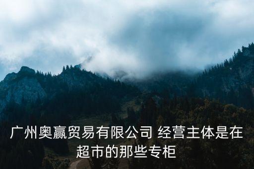 廣州奧軒貿易有限公司，廣州奧贏貿易有限公司 經營主體是在超市的那些專柜