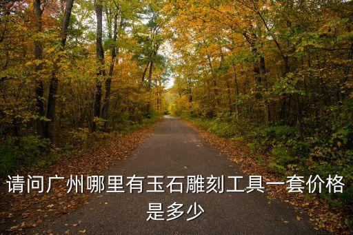 請問廣州哪里有玉石雕刻工具一套價(jià)格是多少