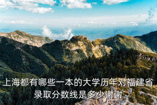 上海市原一本院校有哪些，上海都有哪些一本的大學歷年對福建省錄取分數線是多少謝謝