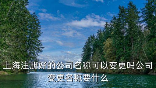 上海市企業改名流程，上海注冊好的公司名稱可以變更嗎公司變更名稱要什么