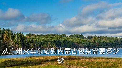 廣州到包頭專線收費(fèi)標(biāo)準(zhǔn)，從廣州火車東站到內(nèi)蒙古包頭需要多少錢(qián)