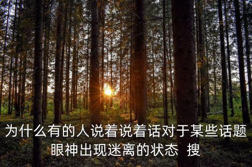 眼神迷離，為什么有的人說著說著話對于某些話題眼神出現迷離的狀態  搜