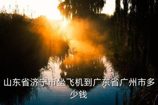 濟寧飛機場到廣州多少錢，濟寧機場乘坐濟寧去廣州的航班票價多少