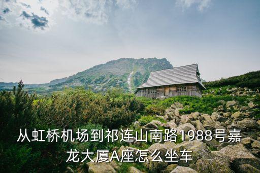 從虹橋機場到祁連山南路1988號嘉龍大廈A座怎么坐車