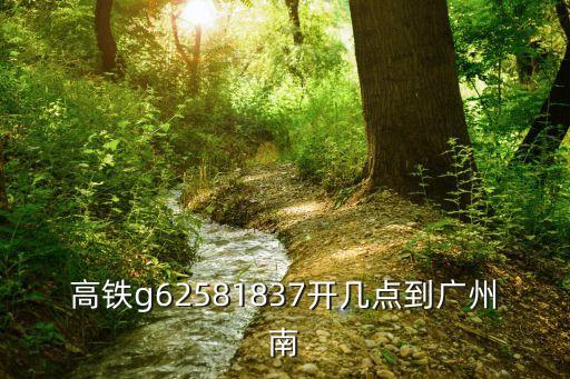 高鐵g62581837開幾點到廣州南