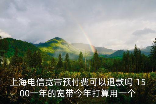 上海電信寬帶預付費可以退款嗎 1500一年的寬帶今年打算用一個