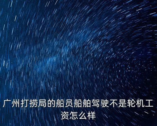 廣州打撈局的船員船舶駕駛不是輪機工資怎么樣