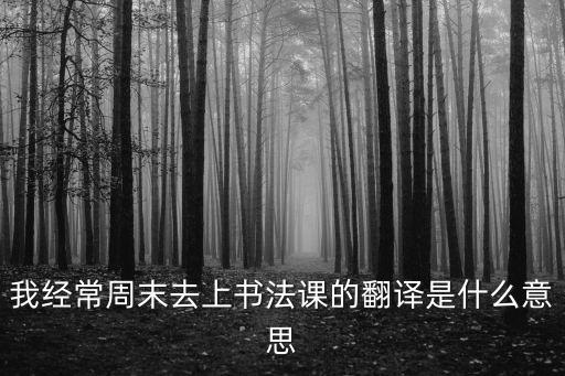我經常周末去上書法課的翻譯是什么意思