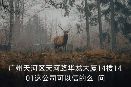 廣州天河區天河路華龍大廈14樓1401這公司可以信的么  問