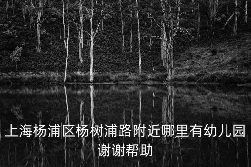 上海市楊浦區幼兒園報名地址，上海楊浦區楊樹浦路附近哪里有幼兒園謝謝幫助