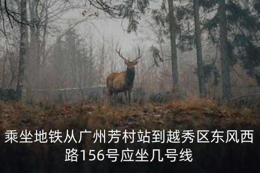 乘坐地鐵從廣州芳村站到越秀區(qū)東風(fēng)西路156號(hào)應(yīng)坐幾號(hào)線