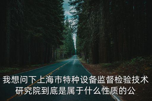 我想問下上海市特種設備監督檢驗技術研究院到底是屬于什么性質的公