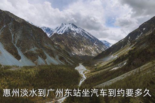 廣州東站到淡水大巴多長時間，惠州淡水到廣州東站坐汽車到約要多久