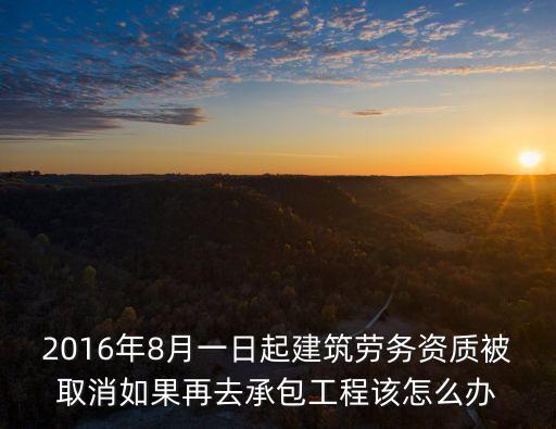 2016年8月一日起建筑勞務資質被取消如果再去承包工程該怎么辦