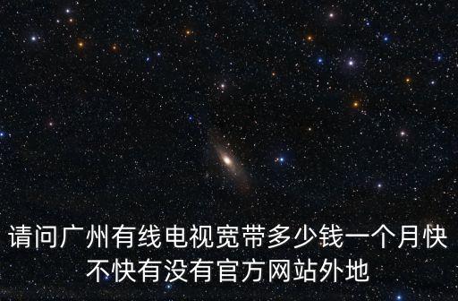 請問廣州有線電視寬帶多少錢一個月快不快有沒有官方網站外地