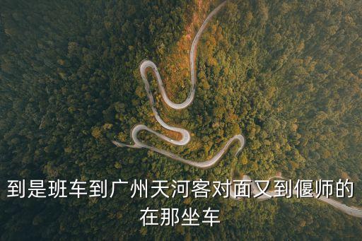 到是班車到廣州天河客對面又到偃師的在那坐車