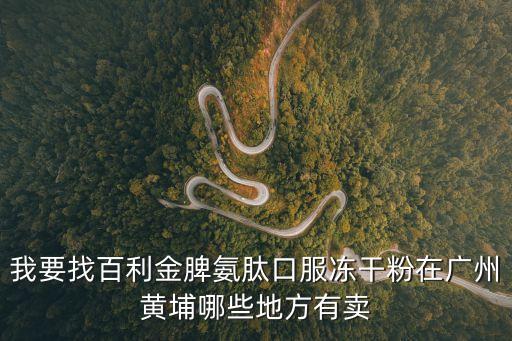 我要找百利金脾氨肽口服凍干粉在廣州黃埔哪些地方有賣
