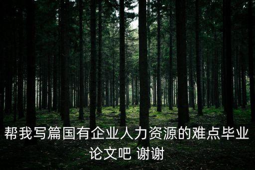 幫我寫篇國有企業人力資源的難點畢業論文吧 謝謝