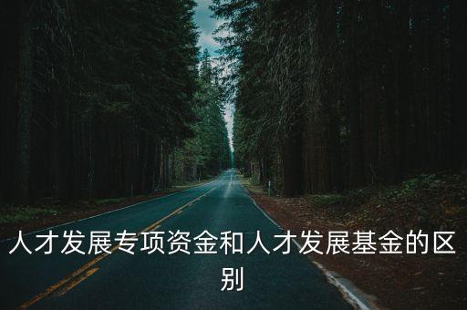 人才發展專項資金和人才發展基金的區別