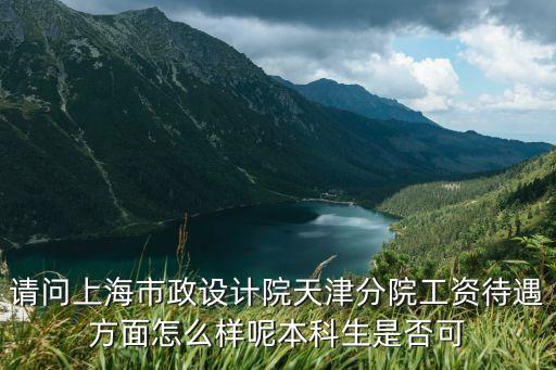 請問上海市政設計院天津分院工資待遇方面怎么樣呢本科生是否可