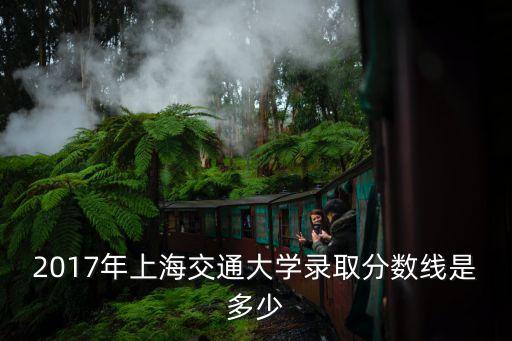 2017年上海交通大學錄取分數線是多少