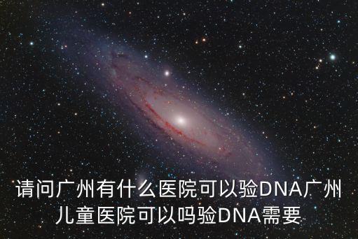 請問廣州有什么醫院可以驗DNA廣州兒童醫院可以嗎驗DNA需要