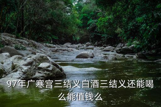 97年廣寒宮三結義白酒三結義還能喝么能值錢么