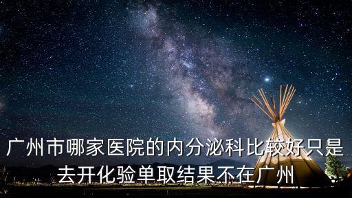廣州市哪家醫院的內分泌科比較好只是去開化驗單取結果不在廣州