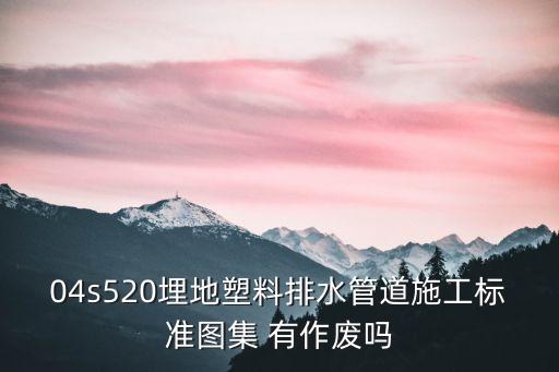 04s520埋地塑料排水管道施工標準圖集 有作廢嗎