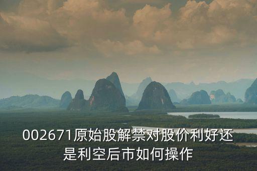 002671原始股解禁對股價利好還是利空后市如何操作