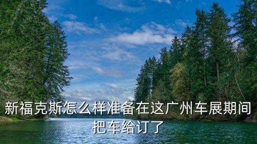 新福克斯怎么樣準備在這廣州車展期間把車給訂了