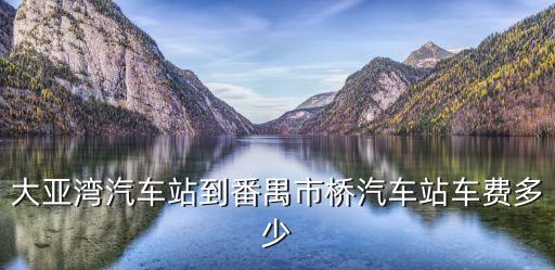 大亞灣汽車站到番禺市橋汽車站車費(fèi)多少