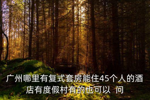廣州哪里有復(fù)式套房能住45個人的酒店有度假村有的也可以  問