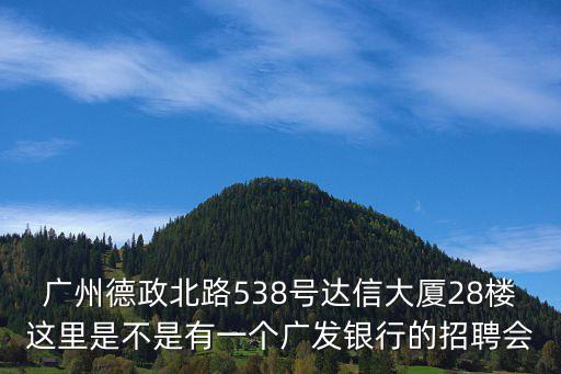 廣州挑戰(zhàn)散打哥，廣州德政北路538號達信大廈28樓這里是不是有一個廣發(fā)銀行的招聘會