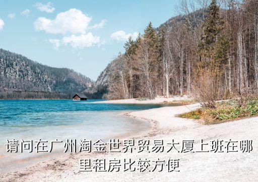 請問在廣州淘金世界貿易大廈上班在哪里租房比較方便